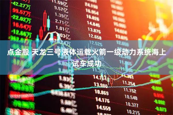点金股 天龙三号液体运载火箭一级动力系统海上试车成功