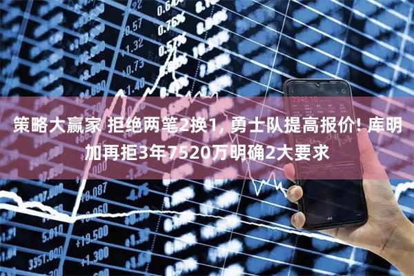 策略大赢家 拒绝两笔2换1, 勇士队提高报价! 库明加再拒3年7520万明确2大要求