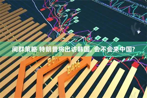 间群策略 特朗普将出访韩国, 会不会来中国?