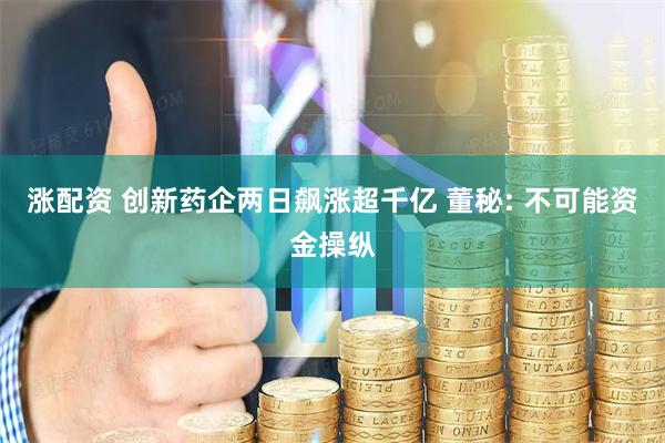 涨配资 创新药企两日飙涨超千亿 董秘: 不可能资金操纵
