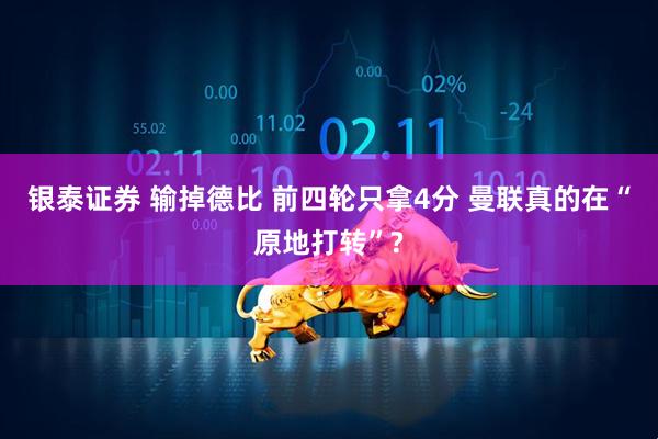 银泰证券 输掉德比 前四轮只拿4分 曼联真的在“原地打转”?