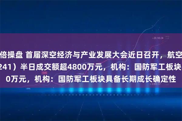 倍操盘 首届深空经济与产业发展大会近日召开，航空航天ETF天弘（159241）半日成交额超4800万元，机构：国防军工板块具备长期成长确定性