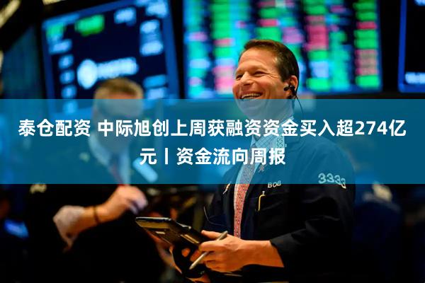 泰仓配资 中际旭创上周获融资资金买入超274亿元丨资金流向周报