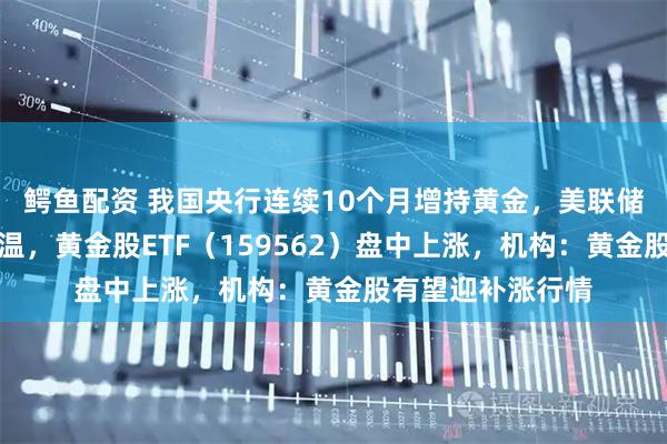 鳄鱼配资 我国央行连续10个月增持黄金，美联储降息预期逐步升温，黄金股ETF（159562）盘中上涨，机构：黄金股有望迎补涨行情