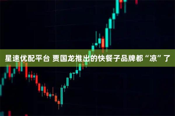 星速优配平台 贾国龙推出的快餐子品牌都“凉”了