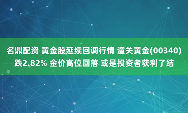 名鼎配资 黄金股延续回调行情 潼关黄金(00340)跌2.82% 金价高位回落 或是投资者获利了结