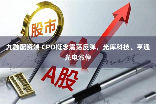 九融配资端 CPO概念震荡反弹，光库科技、亨通光电涨停