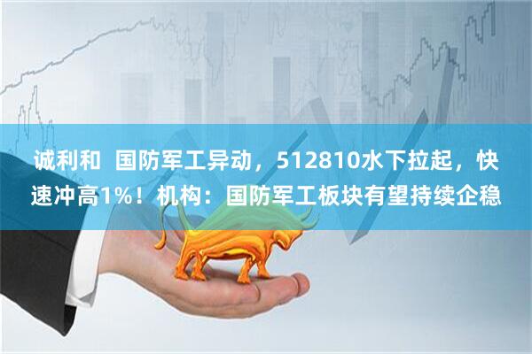 诚利和  国防军工异动，512810水下拉起，快速冲高1%！机构：国防军工板块有望持续企稳