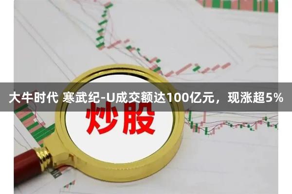 大牛时代 寒武纪-U成交额达100亿元，现涨超5%