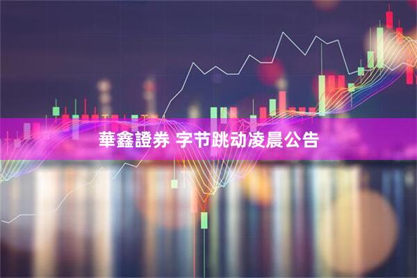 華鑫證券 字节跳动凌晨公告