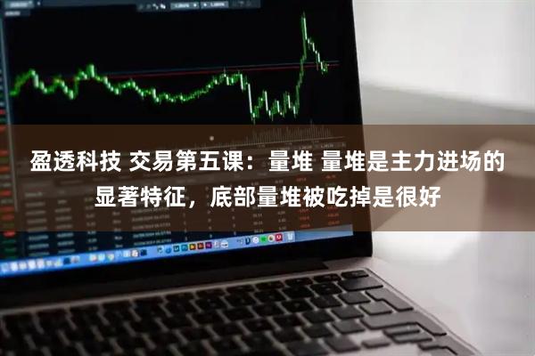 盈透科技 交易第五课：量堆 量堆是主力进场的显著特征，底部量堆被吃掉是很好