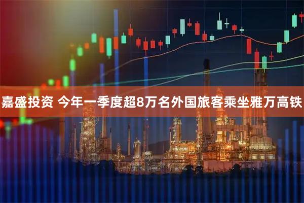 嘉盛投资 今年一季度超8万名外国旅客乘坐雅万高铁