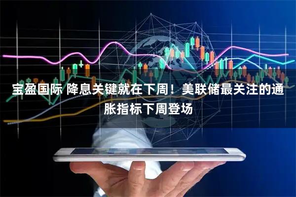 宝盈国际 降息关键就在下周！美联储最关注的通胀指标下周登场