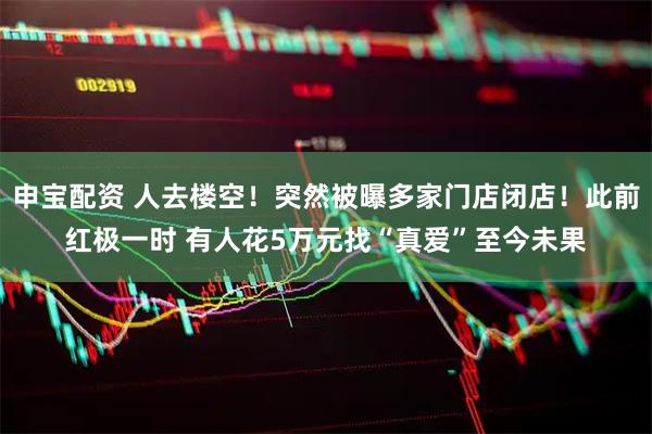 申宝配资 人去楼空！突然被曝多家门店闭店！此前红极一时 有人花5万元找“真爱”至今未果