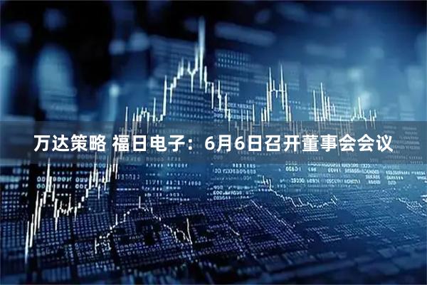 万达策略 福日电子：6月6日召开董事会会议