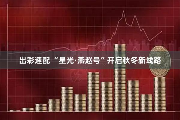 出彩速配 “星光·燕赵号”开启秋冬新线路