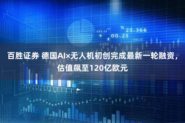 百胜证券 德国AI×无人机初创完成最新一轮融资，估值飙至120亿欧元