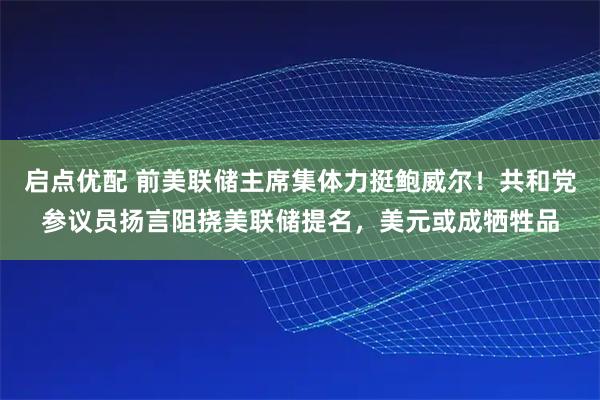 启点优配 前美联储主席集体力挺鲍威尔！共和党参议员扬言阻挠美联储提名，美元或成牺牲品