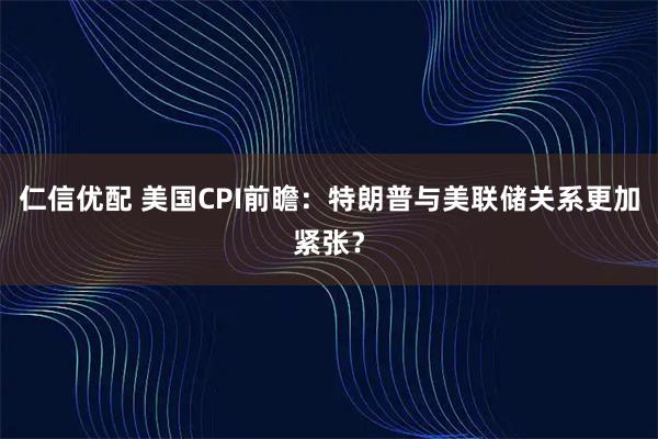 仁信优配 美国CPI前瞻：特朗普与美联储关系更加紧张？