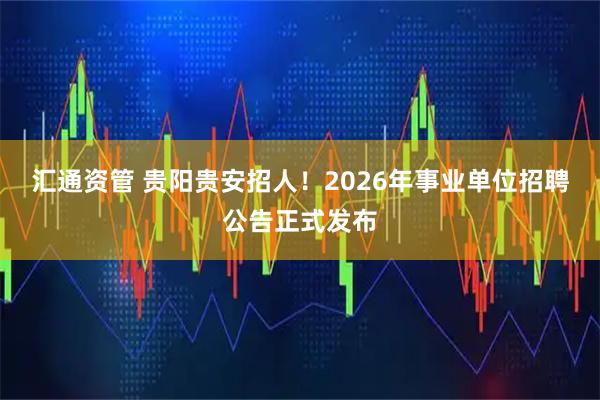 汇通资管 贵阳贵安招人！2026年事业单位招聘公告正式发布