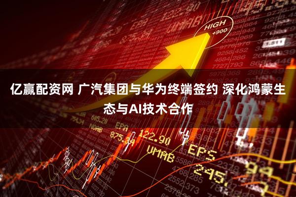 亿赢配资网 广汽集团与华为终端签约 深化鸿蒙生态与AI技术合作