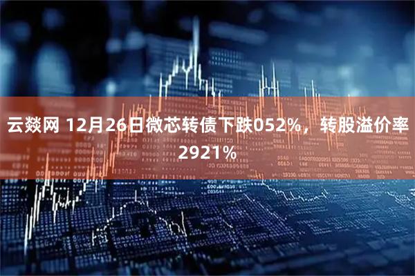 云燚网 12月26日微芯转债下跌052%，转股溢价率2921%