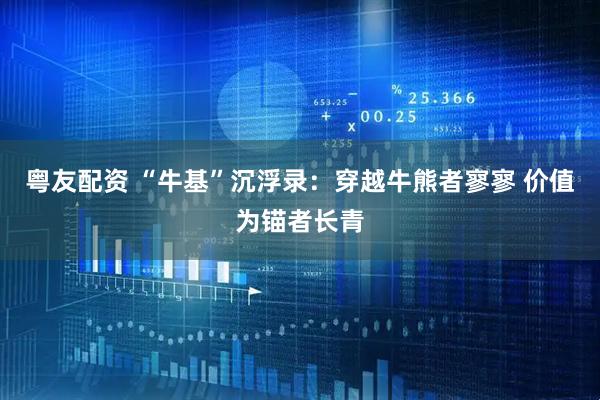 粤友配资 “牛基”沉浮录：穿越牛熊者寥寥 价值为锚者长青