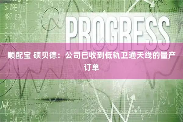 顺配宝 硕贝德：公司已收到低轨卫通天线的量产订单