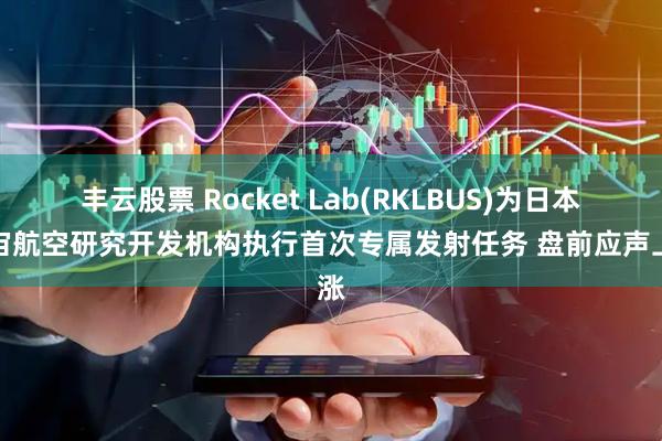 丰云股票 Rocket Lab(RKLBUS)为日本宇宙航空研究开发机构执行首次专属发射任务 盘前应声上涨