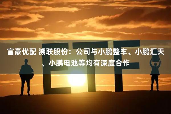 富豪优配 溯联股份：公司与小鹏整车、小鹏汇天、小鹏电池等均有深度合作
