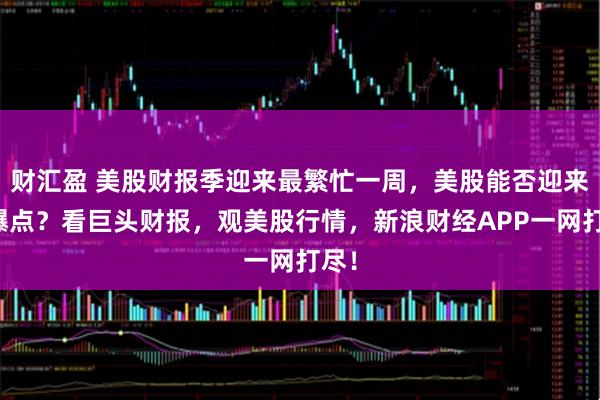 财汇盈 美股财报季迎来最繁忙一周，美股能否迎来新爆点？看巨头财报，观美股行情，新浪财经APP一网打尽！