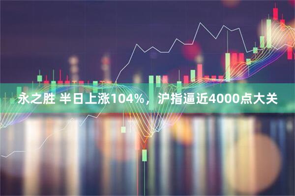 永之胜 半日上涨104%，沪指逼近4000点大关