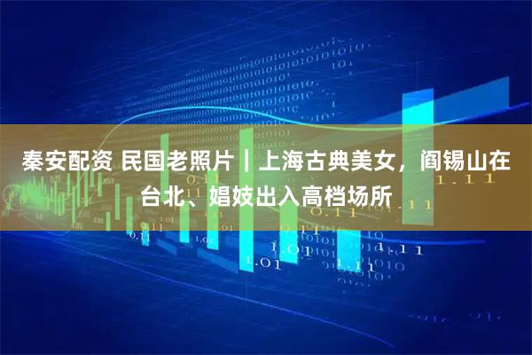 秦安配资 民国老照片｜上海古典美女，阎锡山在台北、娼妓出入高档场所