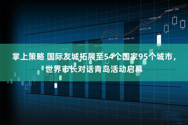 掌上策略 国际友城拓展至54个国家95个城市，世界市长对话青岛活动启幕