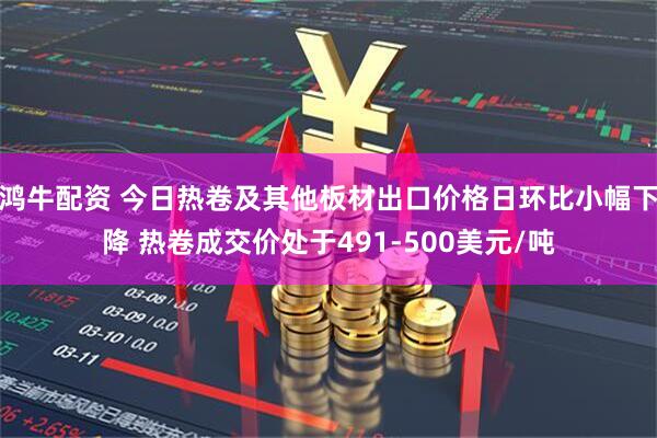 鸿牛配资 今日热卷及其他板材出口价格日环比小幅下降 热卷成交价处于491-500美元/吨