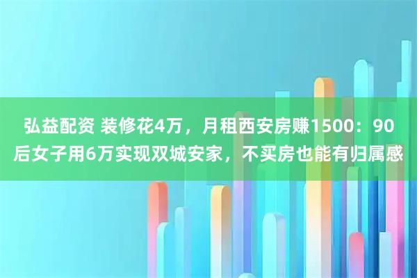 弘益配资 装修花4万，月租西安房赚1500：90后女子用6万实现双城安家，不买房也能有归属感