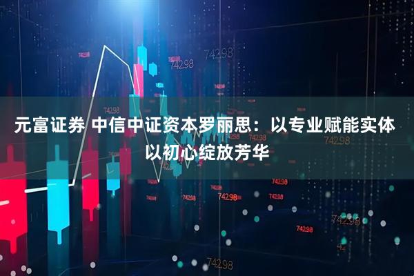 元富证券 中信中证资本罗丽思：以专业赋能实体 以初心绽放芳华